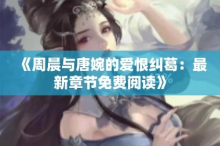 《周晨与唐婉的爱恨纠葛：最新章节免费阅读》