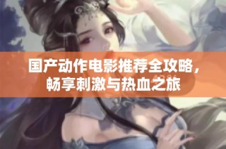 国产动作电影推荐全攻略，畅享刺激与热血之旅