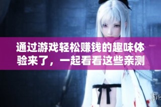 通过游戏轻松赚钱的趣味体验来了，一起看看这些亲测有趣的赚钱小游戏吧！