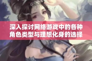 深入探讨网络游戏中的各种角色类型与理想化身的选择依据