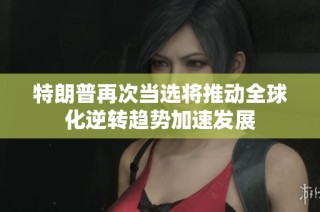 特朗普再次当选将推动全球化逆转趋势加速发展