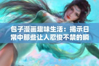 包子漫画趣味生活：揭示日常中那些让人忍俊不禁的瞬间