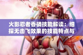 火影忍者香磷技能解读：细探无击飞效果的技能特点与应用技巧