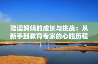 陪读妈妈的成长与挑战：从新手到教育专家的心路历程