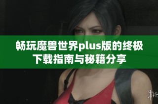 畅玩魔兽世界plus版的终极下载指南与秘籍分享