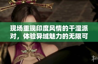 现场重现印度风情的干湿派对，体验异域魅力的无限可能