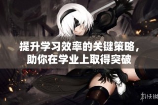 提升学习效率的关键策略，助你在学业上取得突破