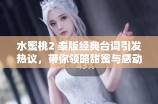 水蜜桃2 泰版经典台词引发热议，带你领略甜蜜与感动的故事