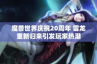 魔兽世界庆祝20周年 雷龙重新归来引发玩家热潮