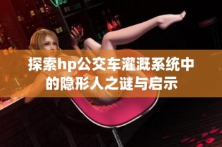 探索hp公交车灌溉系统中的隐形人之谜与启示