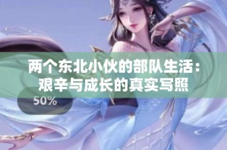 两个东北小伙的部队生活：艰辛与成长的真实写照