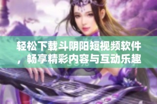 轻松下载斗阴阳短视频软件，畅享精彩内容与互动乐趣