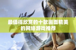 最值得欣赏的十款画面精美的网络游戏推荐