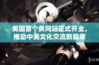 美国首个黄冈站正式开业，推动中美文化交流新篇章