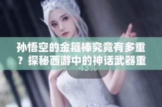 孙悟空的金箍棒究竟有多重？探秘西游中的神话武器重量