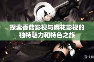 探索香菇影视与麻花影视的独特魅力和特色之旅