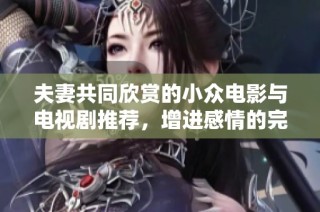 夫妻共同欣赏的小众电影与电视剧推荐，增进感情的完美选择