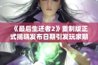《最后生还者2》重制版正式揭晓发布日期引发玩家期待