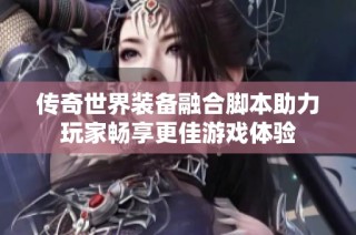 传奇世界装备融合脚本助力玩家畅享更佳游戏体验