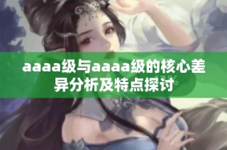 aaaa级与aaaa级的核心差异分析及特点探讨