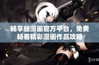 畅享蛙漫画官方平台，免费畅看精彩漫画作品攻略
