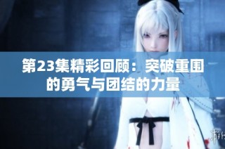 第23集精彩回顾：突破重围的勇气与团结的力量