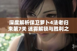 深度解析保卫萝卜4法老归来第7关 迷雾解锁与胜利之光点亮策略