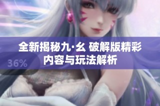 全新揭秘九·幺 破解版精彩内容与玩法解析