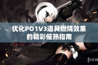 优化PO1V3道具燃烧效果的精彩催熟指南