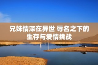 兄妹情深在异世 辱名之下的生存与爱情挑战