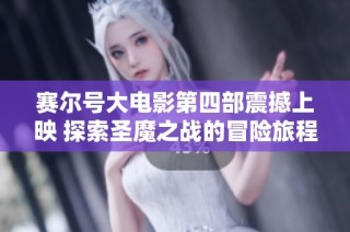赛尔号大电影第四部震撼上映 探索圣魔之战的冒险旅程与社会反响