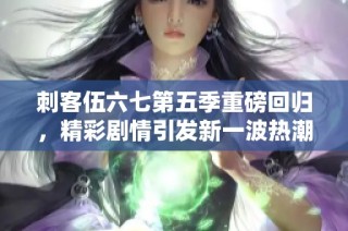 刺客伍六七第五季重磅回归，精彩剧情引发新一波热潮
