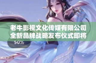 老牛影视文化传媒有限公司全新品牌战略发布仪式即将举行