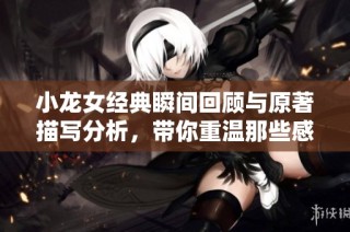 小龙女经典瞬间回顾与原著描写分析，带你重温那些感动瞬间