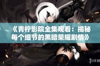 《青柠影院全集观看：揭秘每个细节的黑暗荣耀剧情》
