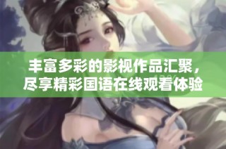 丰富多彩的影视作品汇聚，尽享精彩国语在线观看体验
