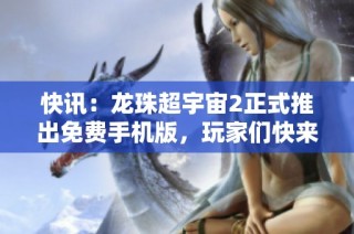 快讯：龙珠超宇宙2正式推出免费手机版，玩家们快来体验新版乐趣