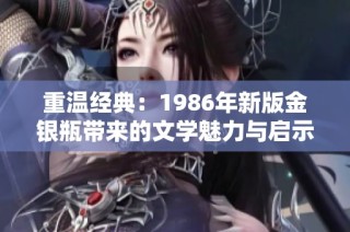 重温经典：1986年新版金银瓶带来的文学魅力与启示