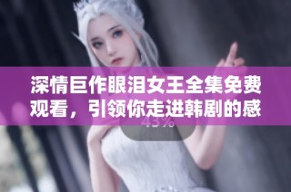 深情巨作眼泪女王全集免费观看，引领你走进韩剧的感人世界