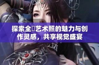 探索全捰艺术照的魅力与创作灵感，共享视觉盛宴