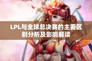 LPL与全球总决赛的主要区别分析及影响解读