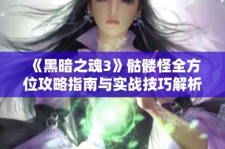 《黑暗之魂3》骷髅怪全方位攻略指南与实战技巧解析