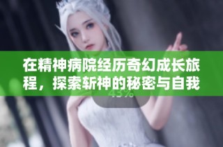 在精神病院经历奇幻成长旅程，探索斩神的秘密与自我救赎