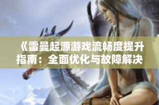 《雷曼起源游戏流畅度提升指南：全面优化与故障解决方案分析》