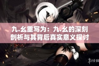 九.幺重写为：九.幺的深刻剖析与其背后真实意义探讨