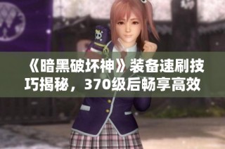 《暗黑破坏神》装备速刷技巧揭秘，370级后畅享高效刷装体验