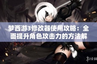 梦西游3修改器使用攻略：全面提升角色攻击力的方法解析