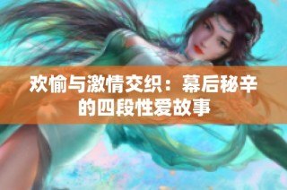 欢愉与激情交织：幕后秘辛的四段性爱故事