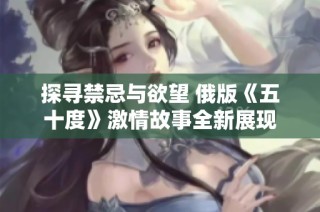 探寻禁忌与欲望 俄版《五十度》激情故事全新展现