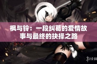枫与铃：一段纠葛的爱情故事与最终的抉择之路